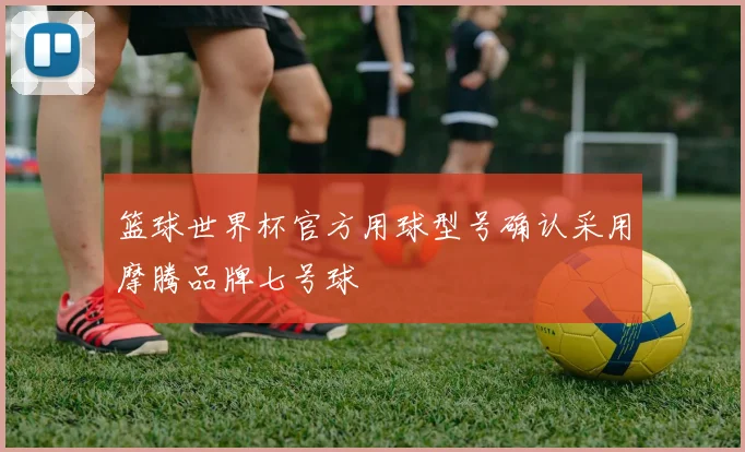 篮球世界杯官方用球型号确认采用摩腾品牌七号球
