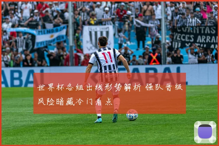 世界杯各组出线形势解析 强队晋级风险暗藏冷门看点