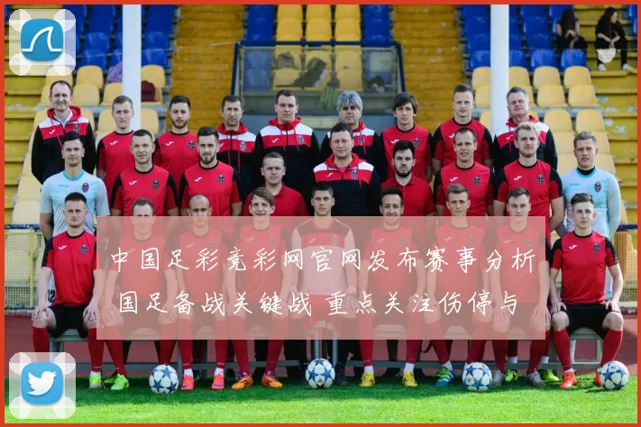 中国足彩竞彩网官网发布赛事分析 国足备战关键战 重点关注伤停与阵容调整