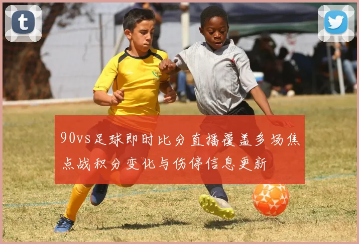 90vs足球即时比分直播覆盖多场焦点战积分变化与伤停信息更新