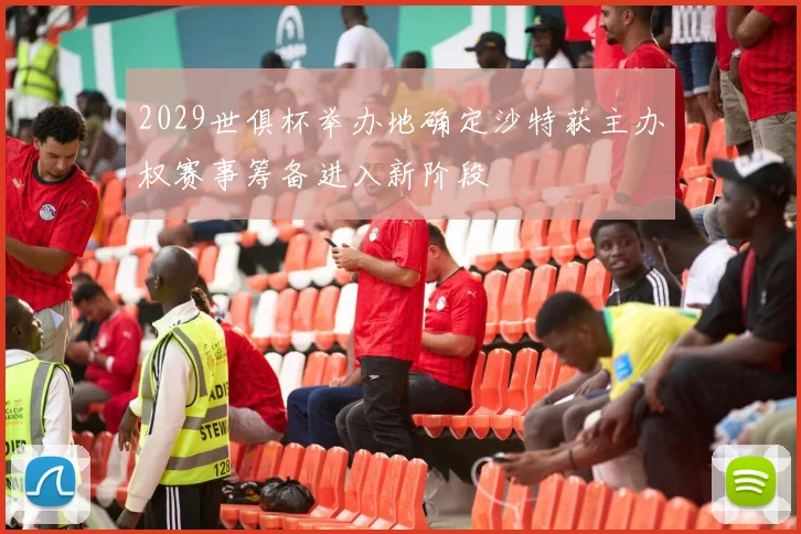 2029世俱杯举办地确定沙特获主办权赛事筹备进入新阶段