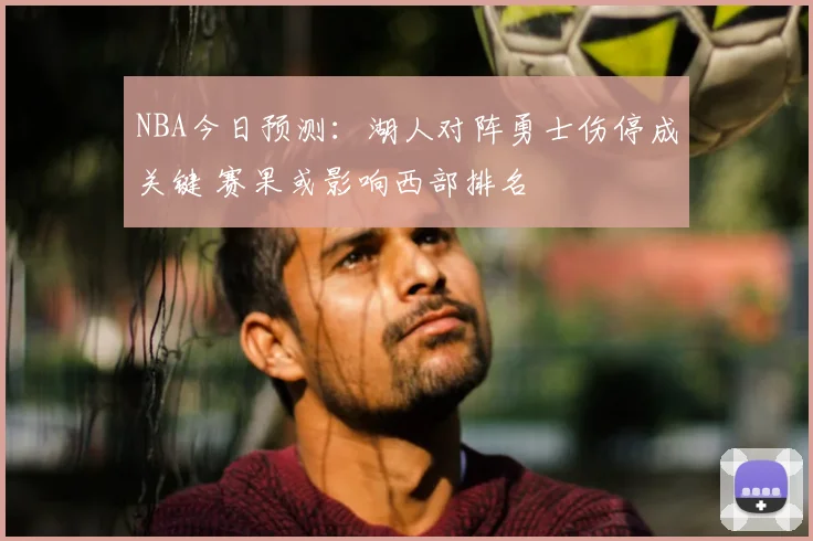 NBA今日预测：湖人对阵勇士伤停成关键 赛果或影响西部排名