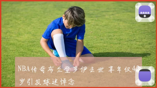 NBA传奇布兰登罗伊去世 享年仅42岁引发球迷悼念