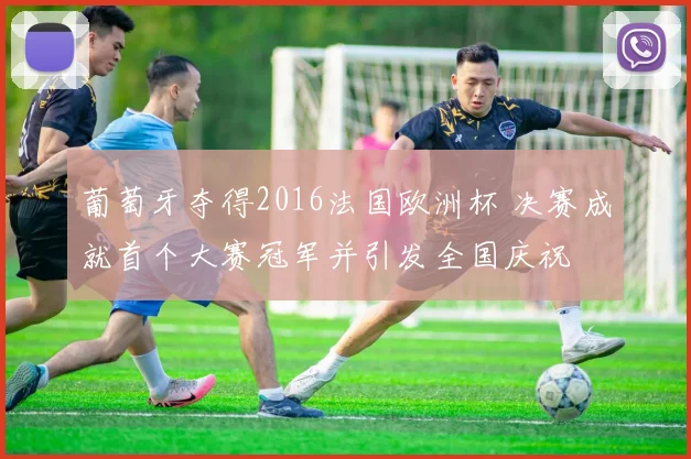 葡萄牙夺得2016法国欧洲杯 决赛成就首个大赛冠军并引发全国庆祝