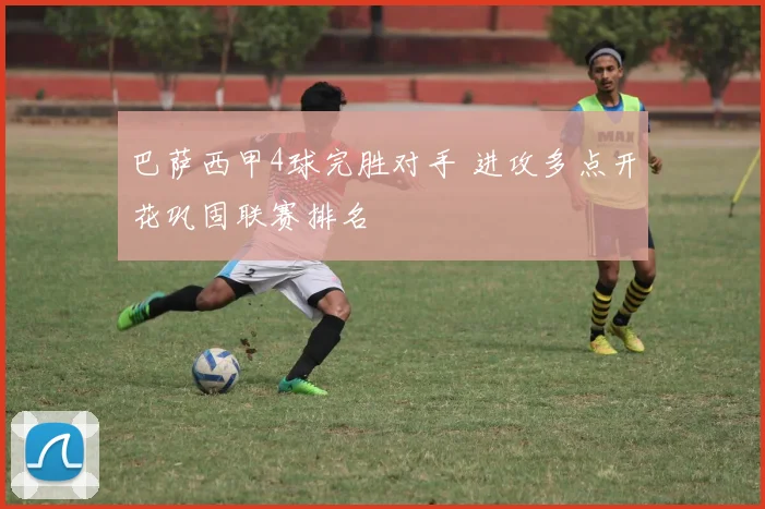 巴萨西甲4球完胜对手 进攻多点开花巩固联赛排名