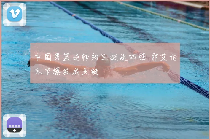 中国男篮逆转约旦挺进四强 郭艾伦末节爆发成关键