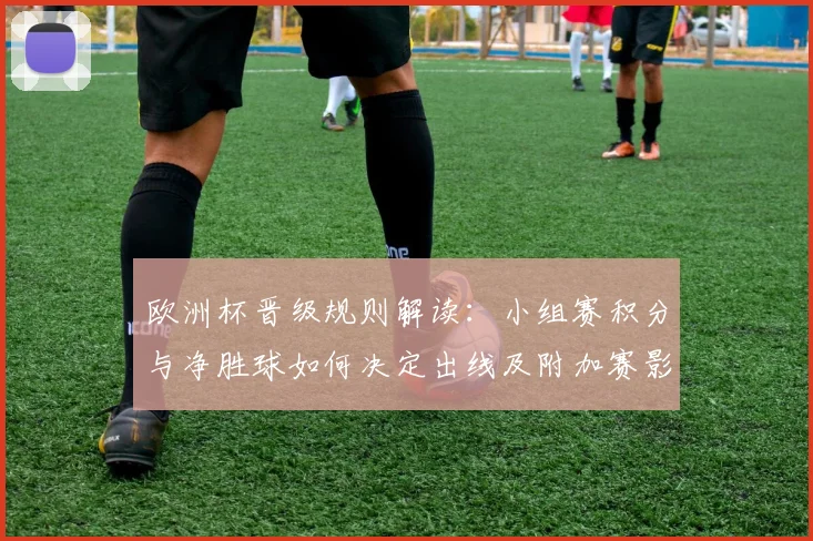 欧洲杯晋级规则解读:小组赛积分与净胜球如何决定出线及附加赛影响