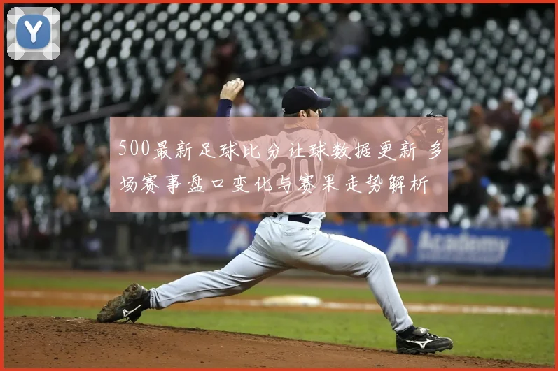 500最新足球比分让球数据更新 多场赛事盘口变化与赛果走势解析