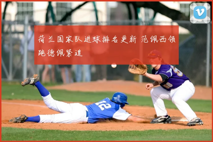 荷兰国家队进球排名更新 范佩西领跑德佩紧追