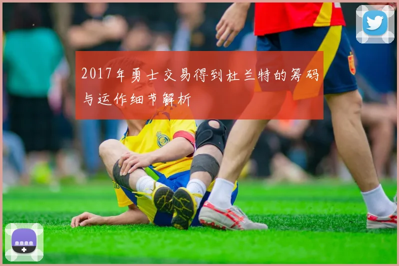 2017年勇士交易得到杜兰特的筹码与运作细节解析