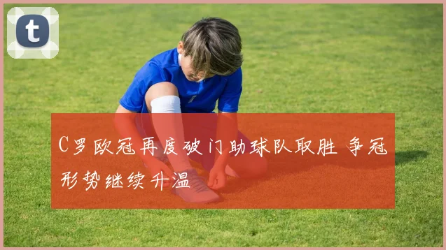 C罗欧冠再度破门助球队取胜 争冠形势继续升温