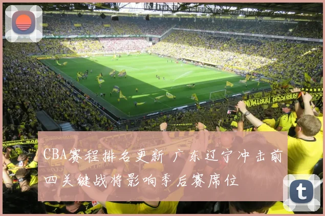 CBA赛程排名更新 广东辽宁冲击前四关键战将影响季后赛席位