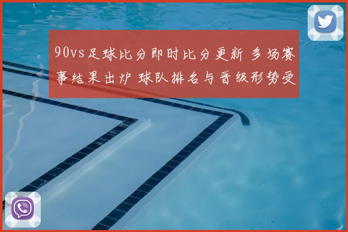 90vs足球比分即时比分更新 多场赛事结果出炉 球队排名与晋级形势受关注