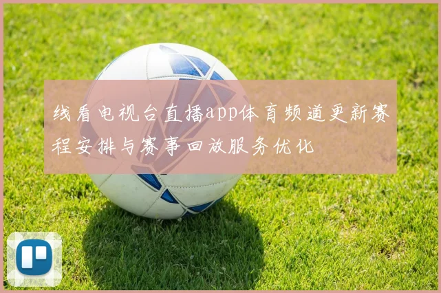 线看电视台直播app体育频道更新赛程安排与赛事回放服务优化