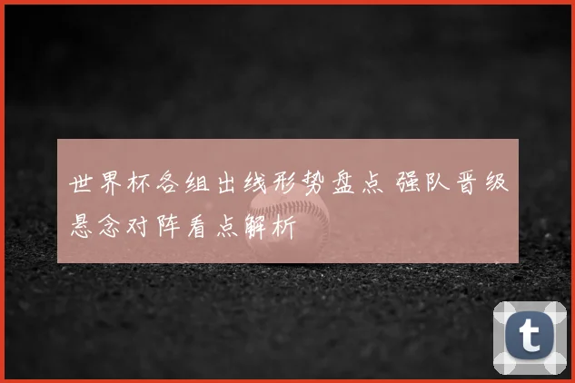 世界杯各组出线形势盘点 强队晋级悬念对阵看点解析