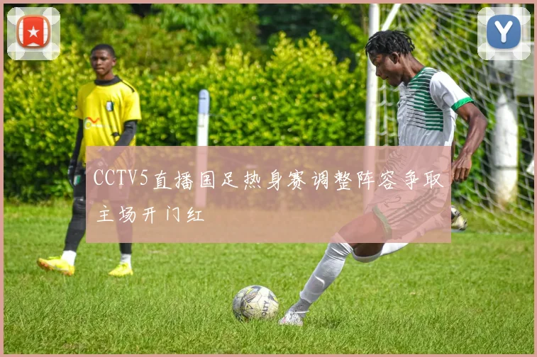 CCTV5直播国足热身赛调整阵容争取主场开门红