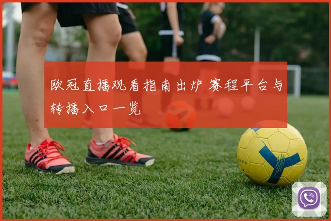 欧冠直播观看指南出炉 赛程平台与转播入口一览