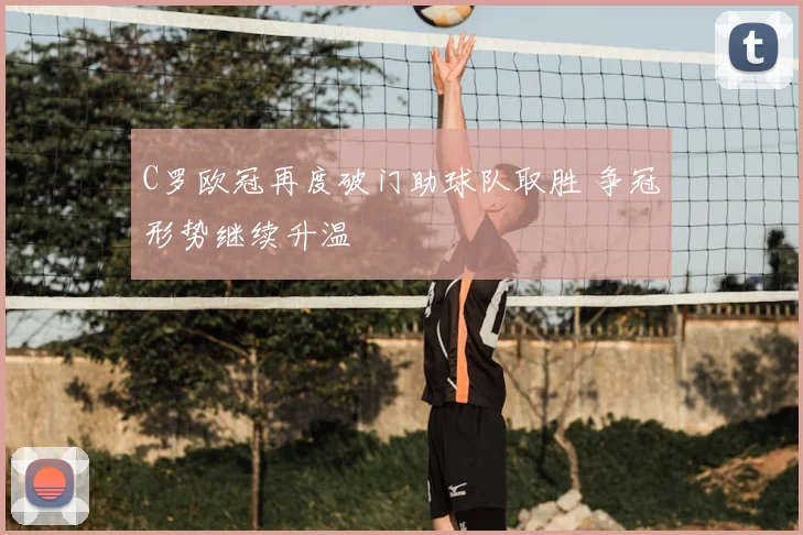 C罗欧冠再度破门助球队取胜 争冠形势继续升温