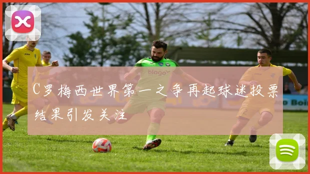 C罗梅西世界第一之争再起球迷投票结果引发关注