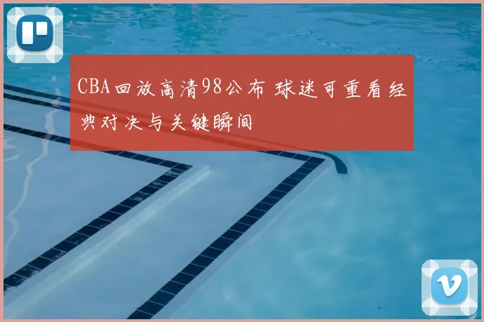 CBA回放高清98公布 球迷可重看经典对决与关键瞬间