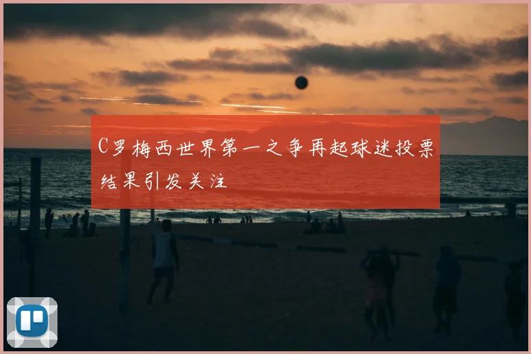 C罗梅西世界第一之争再起球迷投票结果引发关注