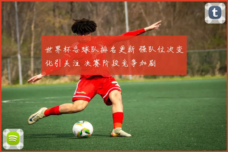 世界杯各球队排名更新 强队位次变化引关注 决赛阶段竞争加剧