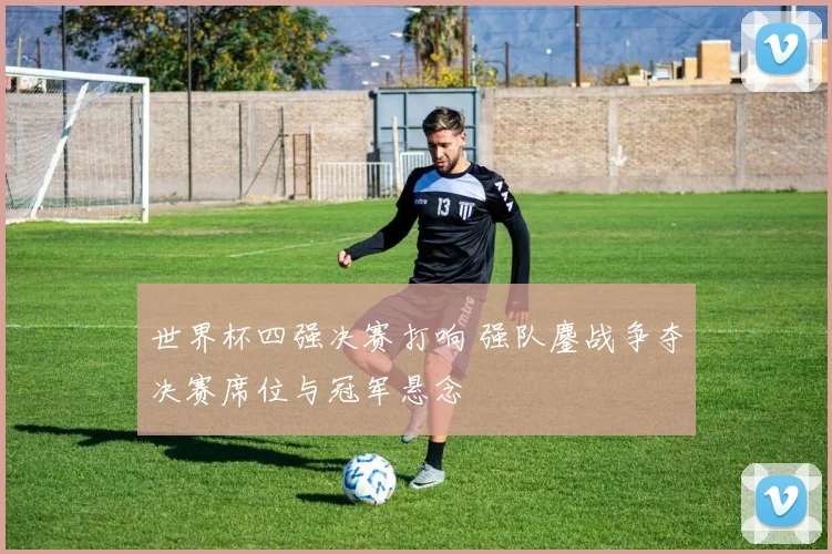 世界杯四强决赛打响 强队鏖战争夺决赛席位与冠军悬念