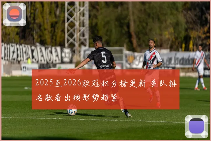 2025至2026欧冠积分榜更新 多队排名胶着出线形势趋紧