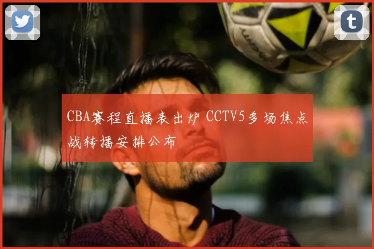 CBA赛程直播表出炉 CCTV5多场焦点战转播安排公布