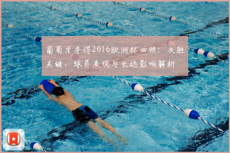 葡萄牙夺得2016欧洲杯回顾：决胜关键、球员表现与长远影响解析