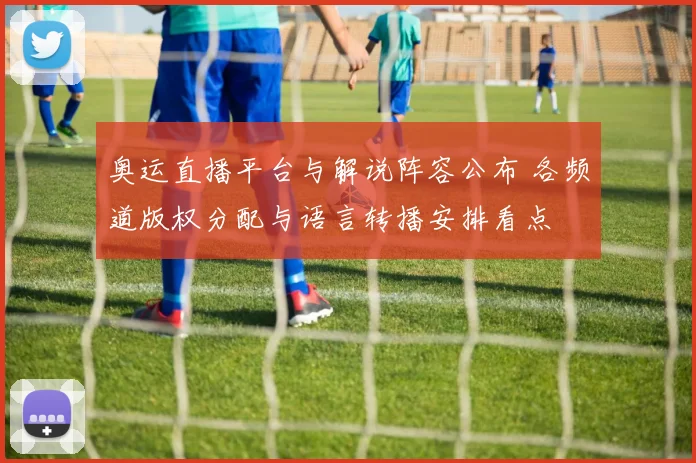 奥运直播平台与解说阵容公布 各频道版权分配与语言转播安排看点