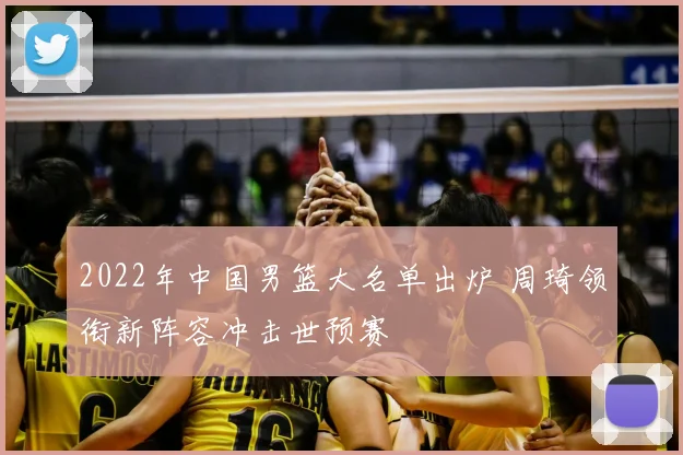 2022年中国男篮大名单出炉 周琦领衔新阵容冲击世预赛