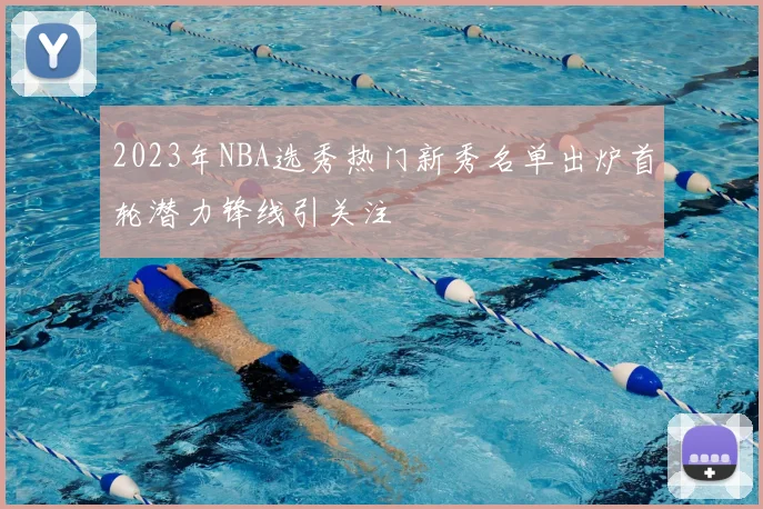2023年NBA选秀热门新秀名单出炉首轮潜力锋线引关注