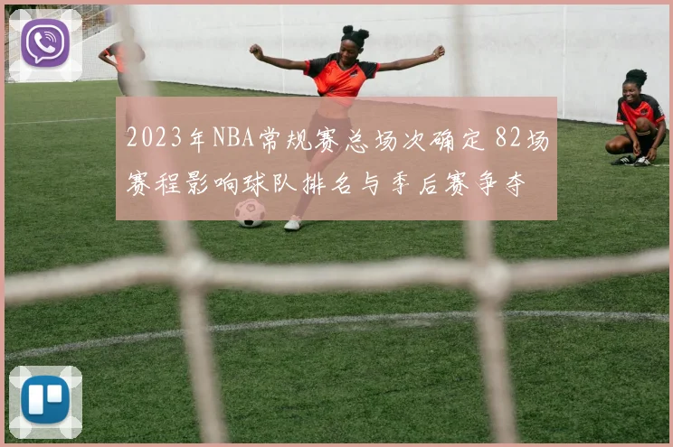 2023年NBA常规赛总场次确定 82场赛程影响球队排名与季后赛争夺