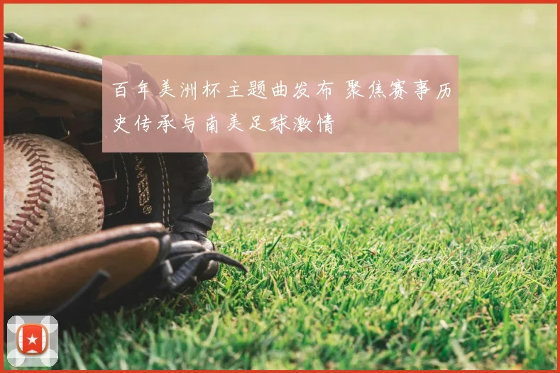 百年美洲杯主题曲发布 聚焦赛事历史传承与南美足球激情