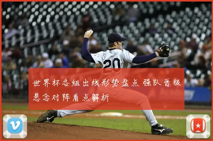 世界杯各组出线形势盘点 强队晋级悬念对阵看点解析