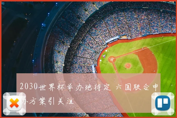 2030世界杯举办地待定 六国联合申办方案引关注
