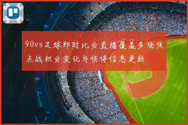 90vs足球即时比分直播覆盖多场焦点战积分变化与伤停信息更新