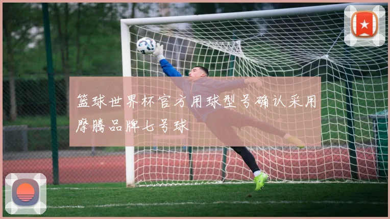 篮球世界杯官方用球型号确认采用摩腾品牌七号球
