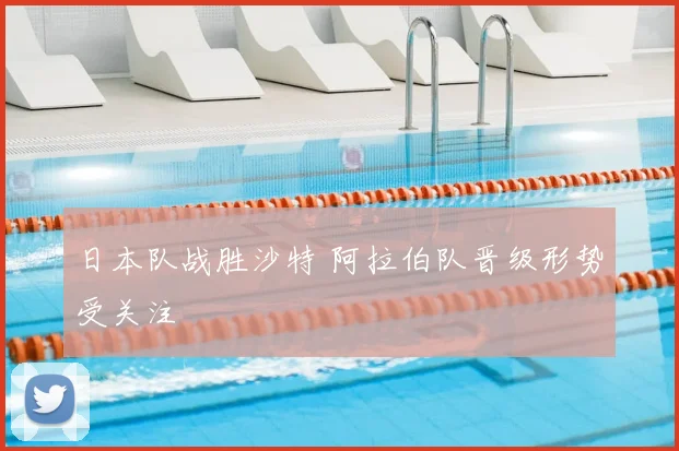 日本队战胜沙特 阿拉伯队晋级形势受关注