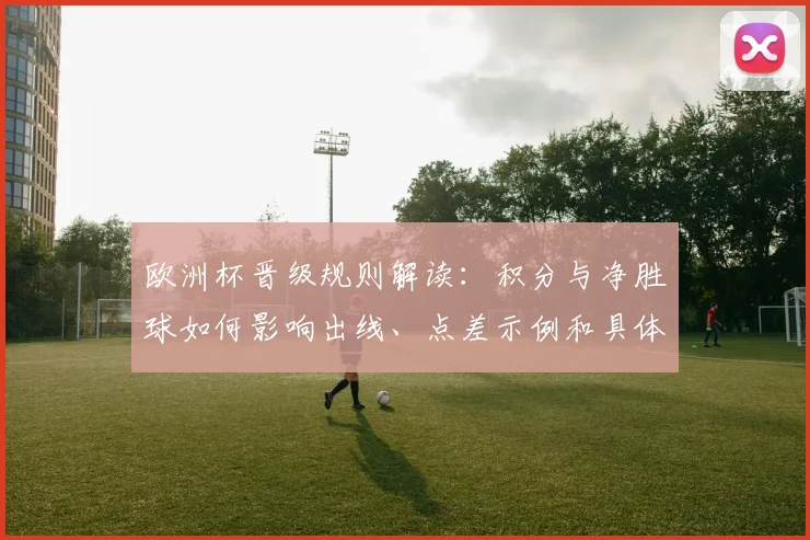 欧洲杯晋级规则解读:积分与净胜球如何影响出线、点差示例和具体计算