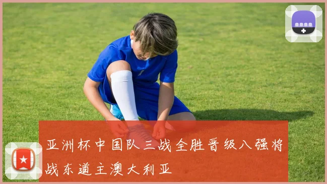 亚洲杯中国队三战全胜晋级八强将战东道主澳大利亚