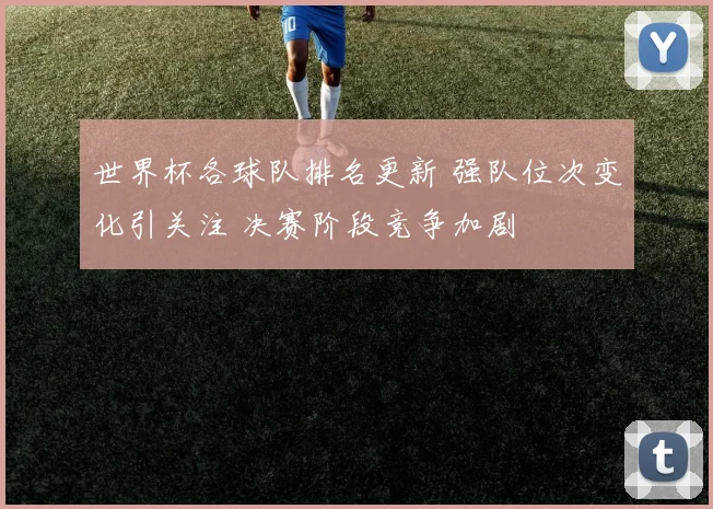 世界杯各球队排名更新 强队位次变化引关注 决赛阶段竞争加剧