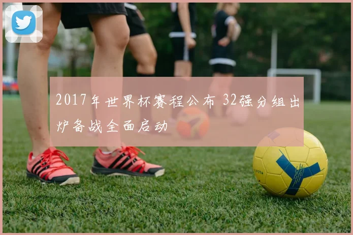 2017年世界杯赛程公布 32强分组出炉备战全面启动