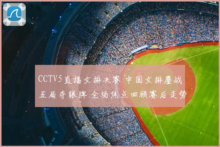 CCTV5直播女排决赛 中国女排鏖战五局夺银牌 全场焦点回顾赛后走势