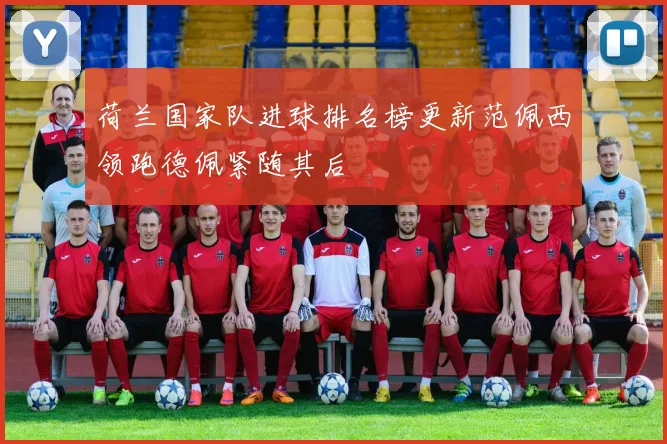 荷兰国家队进球排名榜更新范佩西领跑德佩紧随其后