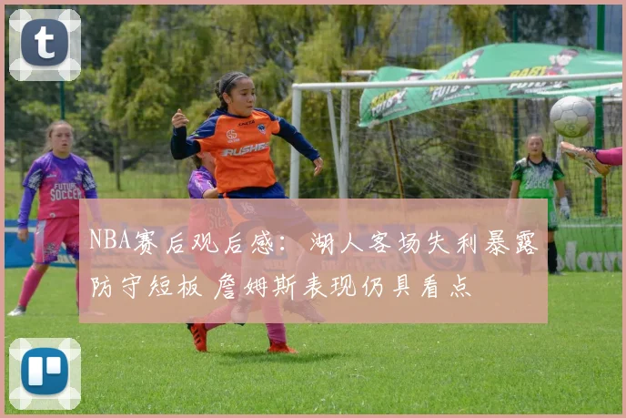 NBA赛后观后感：湖人客场失利暴露防守短板 詹姆斯表现仍具看点