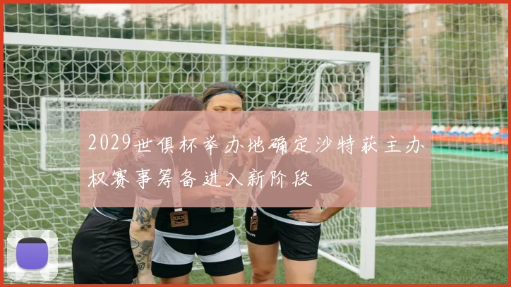 2029世俱杯举办地确定沙特获主办权赛事筹备进入新阶段