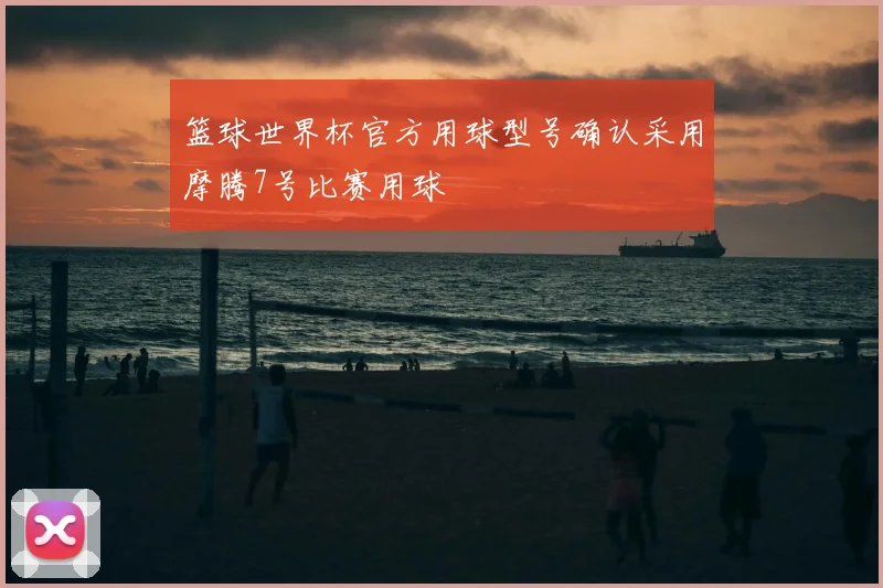 篮球世界杯官方用球型号确认采用摩腾7号比赛用球