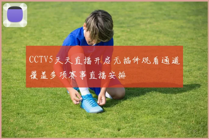 CCTV5天天直播开启无插件观看通道覆盖多项赛事直播安排